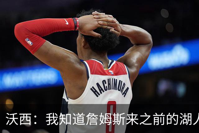 沃西：我知道詹姆斯来之前的湖人什么样 他带来了赢家气质&吸引AD