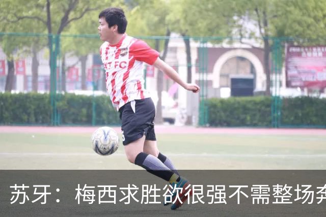 苏牙：梅西求胜欲很强不需整场奔跑，思维速度比跑动最多的快千倍